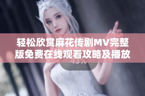 轻松欣赏麻花传剧MV完整版免费在线观看攻略及播放链接分享