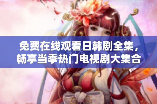 免费在线观看日韩剧全集，畅享当季热门电视剧大集合