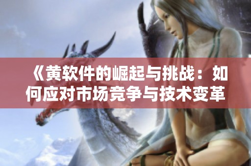 《黄软件的崛起与挑战：如何应对市场竞争与技术变革》