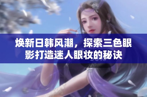 焕新日韩风潮，探索三色眼影打造迷人眼妆的秘诀