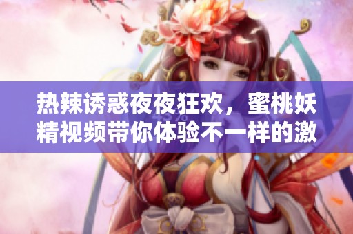 热辣诱惑夜夜狂欢，蜜桃妖精视频带你体验不一样的激情之旅