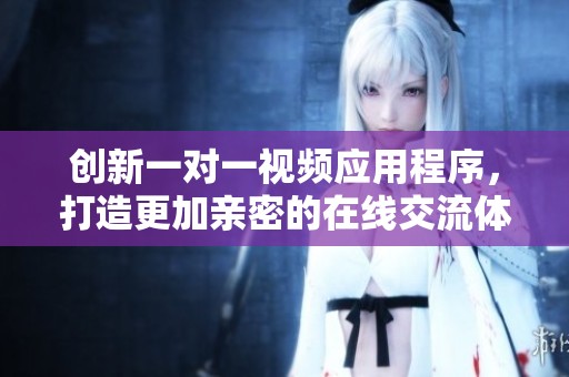 创新一对一视频应用程序，打造更加亲密的在线交流体验