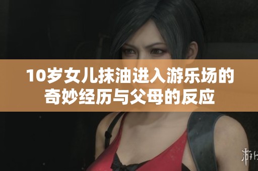 10岁女儿抹油进入游乐场的奇妙经历与父母的反应