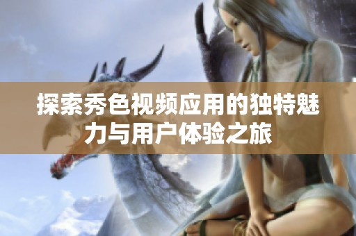 探索秀色视频应用的独特魅力与用户体验之旅
