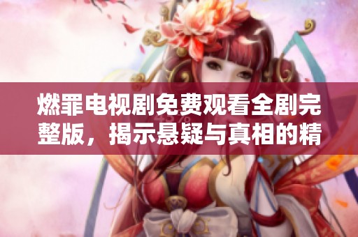 燃罪电视剧免费观看全剧完整版，揭示悬疑与真相的精彩故事