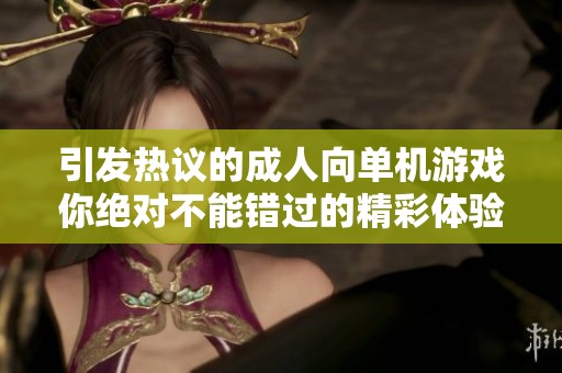 引发热议的成人向单机游戏你绝对不能错过的精彩体验