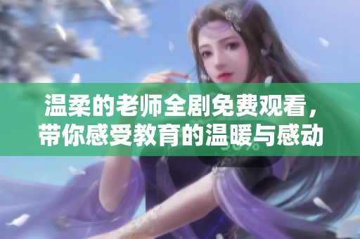 温柔的老师全剧免费观看，带你感受教育的温暖与感动