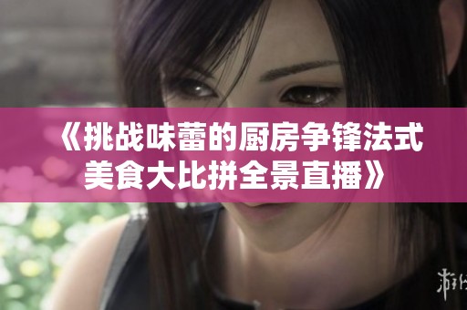 《挑战味蕾的厨房争锋法式美食大比拼全景直播》