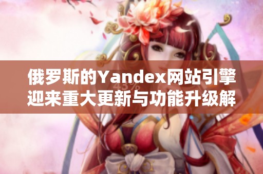 俄罗斯的Yandex网站引擎迎来重大更新与功能升级解析
