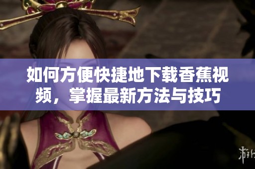 如何方便快捷地下载香蕉视频，掌握最新方法与技巧