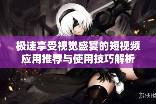 极速享受视觉盛宴的短视频应用推荐与使用技巧解析