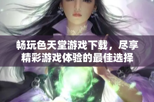 畅玩色天堂游戏下载，尽享精彩游戏体验的最佳选择