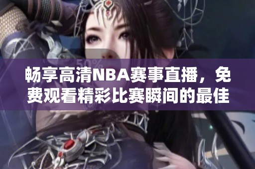 畅享高清NBA赛事直播，免费观看精彩比赛瞬间的最佳平台