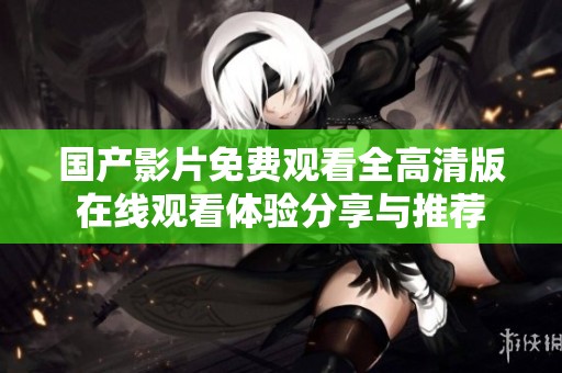 国产影片免费观看全高清版在线观看体验分享与推荐