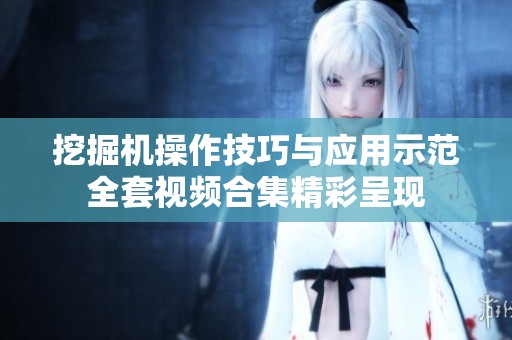 挖掘机操作技巧与应用示范全套视频合集精彩呈现