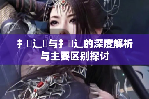 扌喿辶畑与扌喿辶的深度解析与主要区别探讨