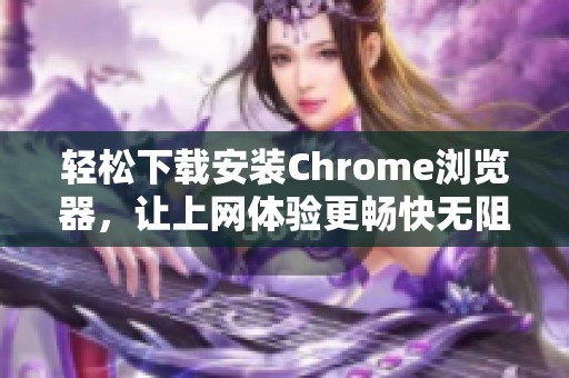 轻松下载安装Chrome浏览器，让上网体验更畅快无阻