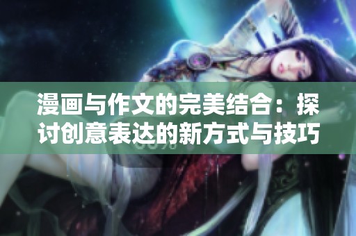 漫画与作文的完美结合：探讨创意表达的新方式与技巧