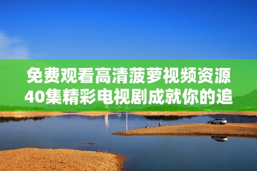 免费观看高清菠萝视频资源40集精彩电视剧成就你的追剧时光