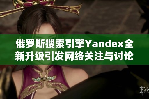 俄罗斯搜索引擎Yandex全新升级引发网络关注与讨论