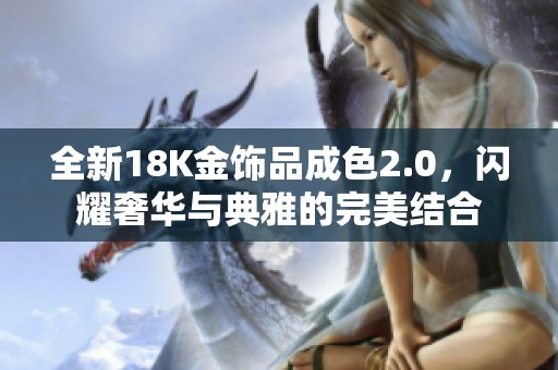 全新18K金饰品成色2.0，闪耀奢华与典雅的完美结合