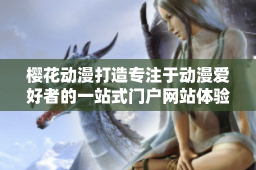 樱花动漫打造专注于动漫爱好者的一站式门户网站体验