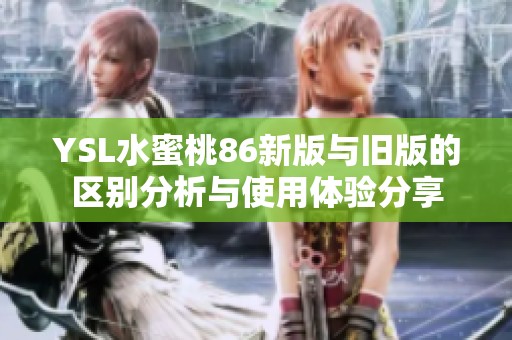 YSL水蜜桃86新版与旧版的区别分析与使用体验分享