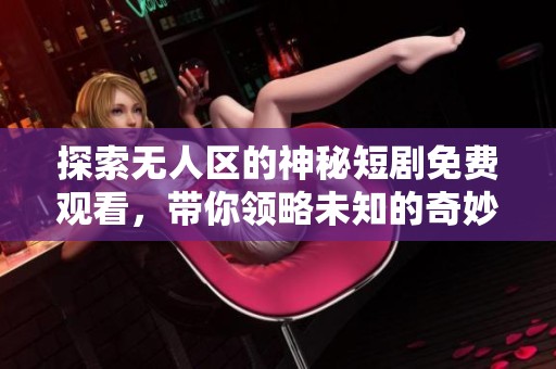 探索无人区的神秘短剧免费观看，带你领略未知的奇妙之旅