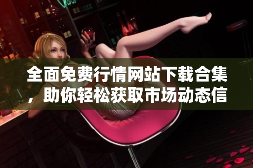 全面免费行情网站下载合集，助你轻松获取市场动态信息