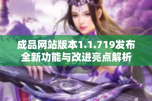 成品网站版本1.1.719发布全新功能与改进亮点解析