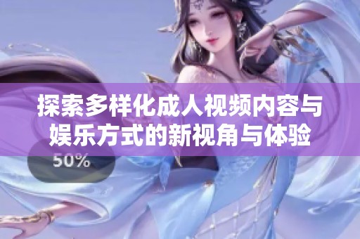 探索多样化成人视频内容与娱乐方式的新视角与体验