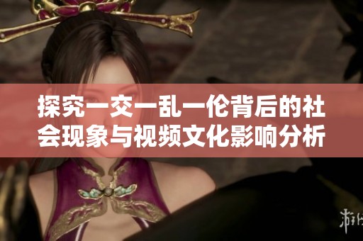 探究一交一乱一伦背后的社会现象与视频文化影响分析