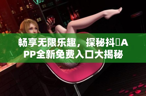 畅享无限乐趣，探秘抖抈APP全新免费入口大揭秘