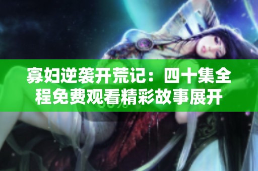寡妇逆袭开荒记：四十集全程免费观看精彩故事展开