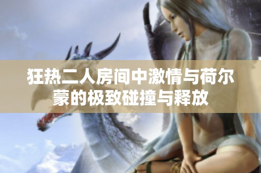 狂热二人房间中激情与荷尔蒙的极致碰撞与释放