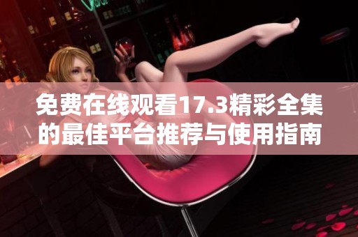 免费在线观看17.3精彩全集的最佳平台推荐与使用指南
