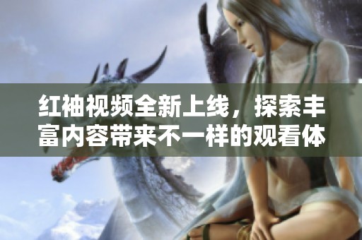 红袖视频全新上线，探索丰富内容带来不一样的观看体验