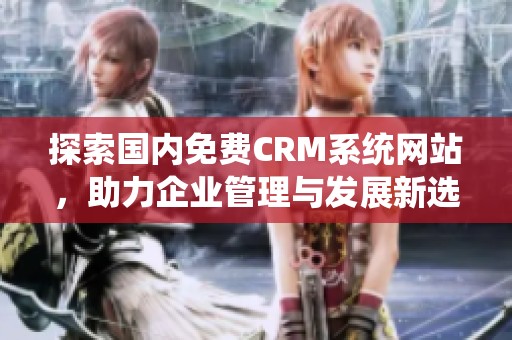 探索国内免费CRM系统网站，助力企业管理与发展新选择