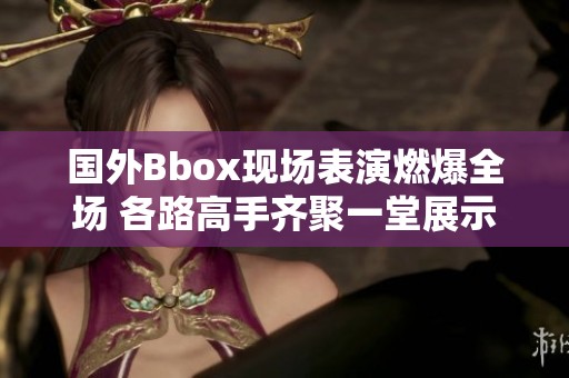 国外Bbox现场表演燃爆全场 各路高手齐聚一堂展示才华