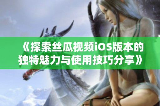《探索丝瓜视频iOS版本的独特魅力与使用技巧分享》