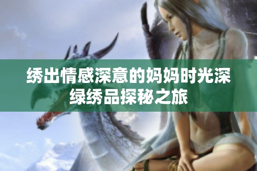 绣出情感深意的妈妈时光深绿绣品探秘之旅