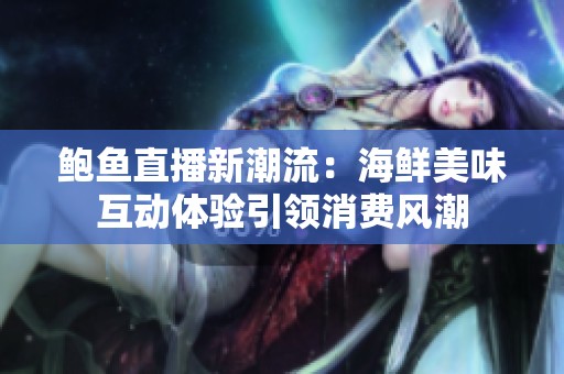 鲍鱼直播新潮流：海鲜美味互动体验引领消费风潮