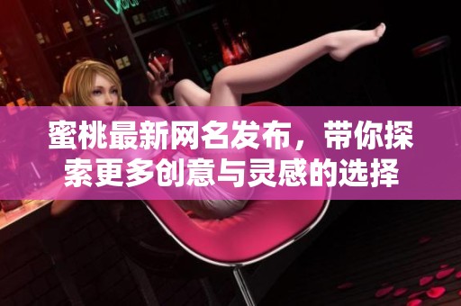 蜜桃最新网名发布，带你探索更多创意与灵感的选择