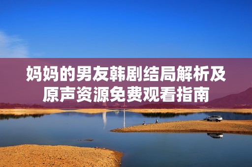 妈妈的男友韩剧结局解析及原声资源免费观看指南