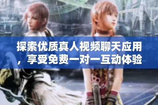 探索优质真人视频聊天应用，享受免费一对一互动体验