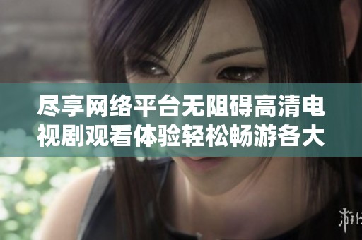 尽享网络平台无阻碍高清电视剧观看体验轻松畅游各大剧集