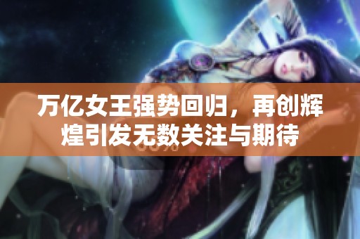 万亿女王强势回归，再创辉煌引发无数关注与期待