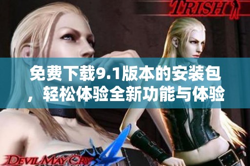 免费下载9.1版本的安装包，轻松体验全新功能与体验