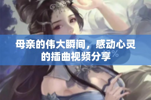 母亲的伟大瞬间，感动心灵的插曲视频分享