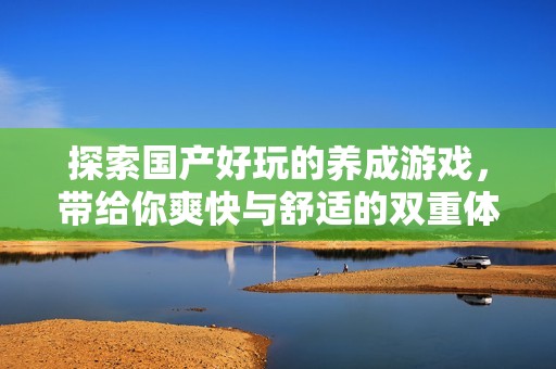 探索国产好玩的养成游戏，带给你爽快与舒适的双重体验
